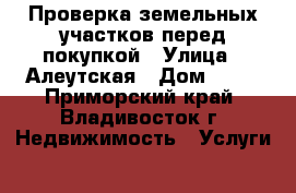 Проверка земельных участков перед покупкой › Улица ­ Алеутская › Дом ­ 11 - Приморский край, Владивосток г. Недвижимость » Услуги   